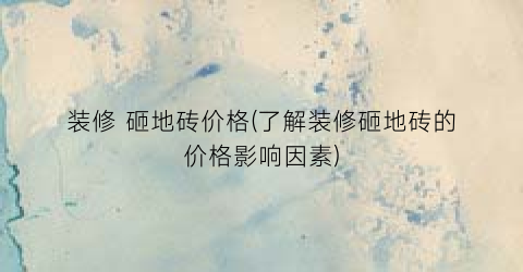 装修 砸地砖价格(了解装修砸地砖的价格影响因素)